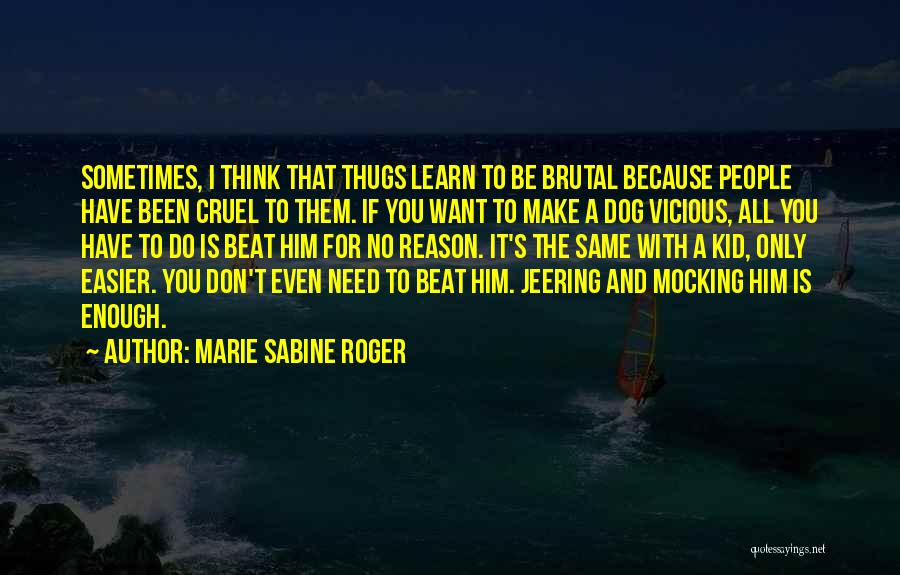 Marie Sabine Roger Quotes: Sometimes, I Think That Thugs Learn To Be Brutal Because People Have Been Cruel To Them. If You Want To