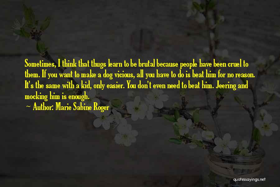 Marie Sabine Roger Quotes: Sometimes, I Think That Thugs Learn To Be Brutal Because People Have Been Cruel To Them. If You Want To