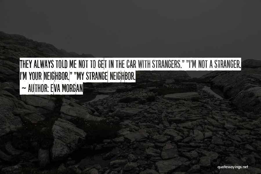 Eva Morgan Quotes: They Always Told Me Not To Get In The Car With Strangers. I'm Not A Stranger. I'm Your Neighbor. My