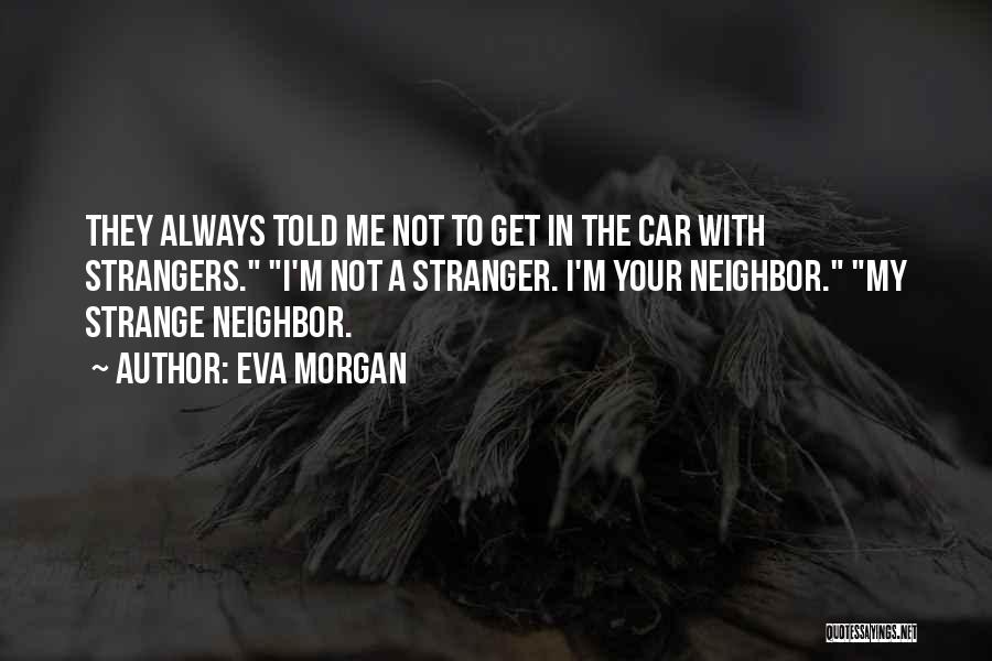 Eva Morgan Quotes: They Always Told Me Not To Get In The Car With Strangers. I'm Not A Stranger. I'm Your Neighbor. My