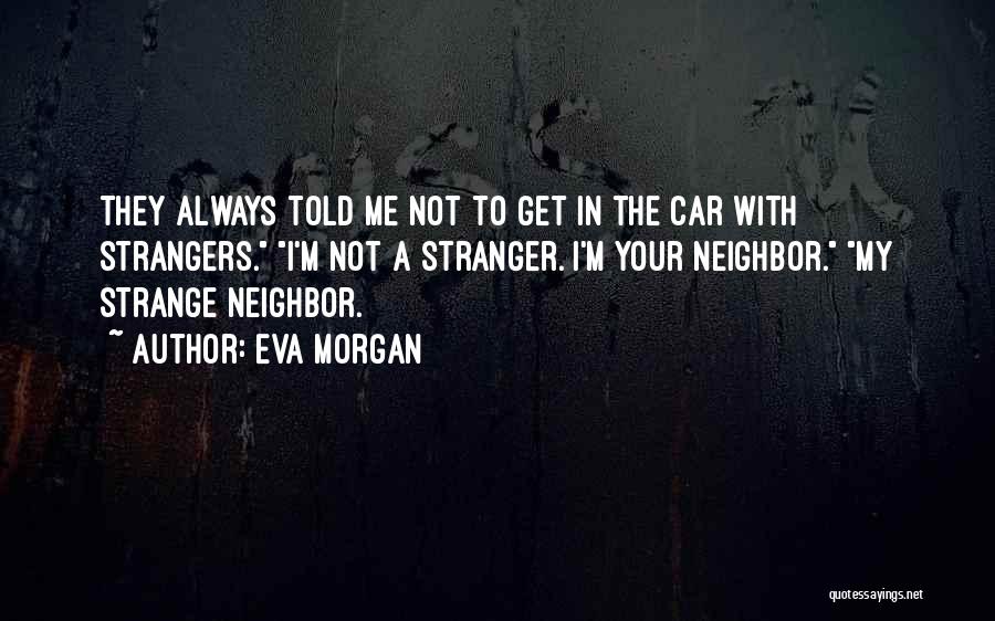 Eva Morgan Quotes: They Always Told Me Not To Get In The Car With Strangers. I'm Not A Stranger. I'm Your Neighbor. My