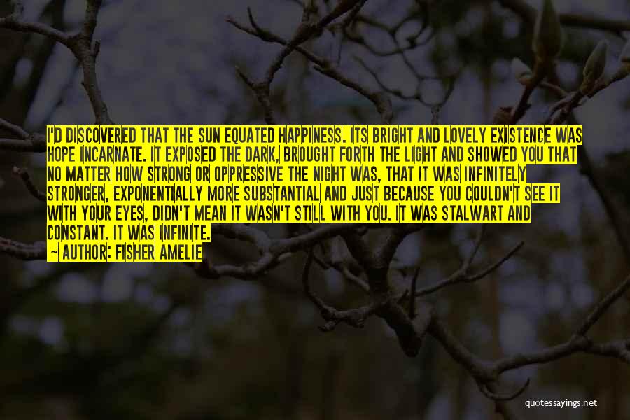 Fisher Amelie Quotes: I'd Discovered That The Sun Equated Happiness. Its Bright And Lovely Existence Was Hope Incarnate. It Exposed The Dark, Brought