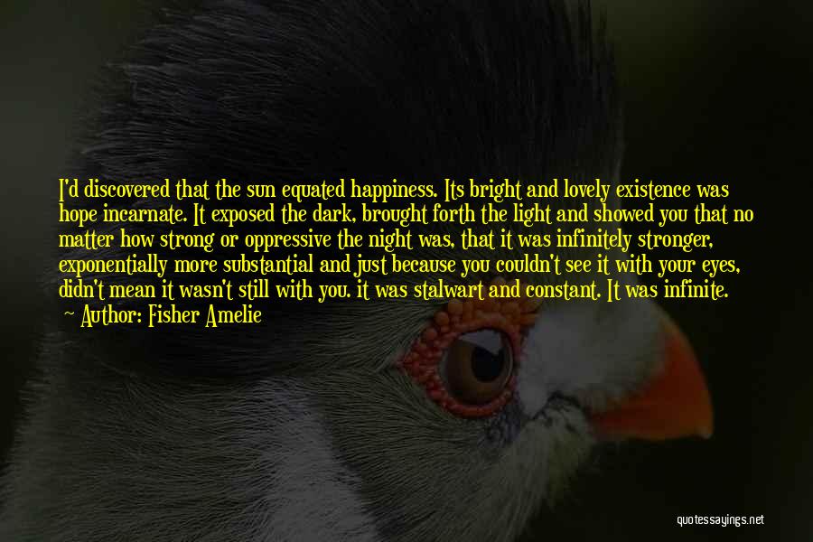 Fisher Amelie Quotes: I'd Discovered That The Sun Equated Happiness. Its Bright And Lovely Existence Was Hope Incarnate. It Exposed The Dark, Brought