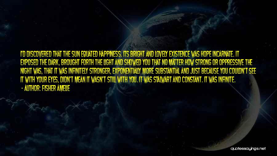 Fisher Amelie Quotes: I'd Discovered That The Sun Equated Happiness. Its Bright And Lovely Existence Was Hope Incarnate. It Exposed The Dark, Brought