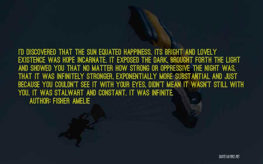 Fisher Amelie Quotes: I'd Discovered That The Sun Equated Happiness. Its Bright And Lovely Existence Was Hope Incarnate. It Exposed The Dark, Brought