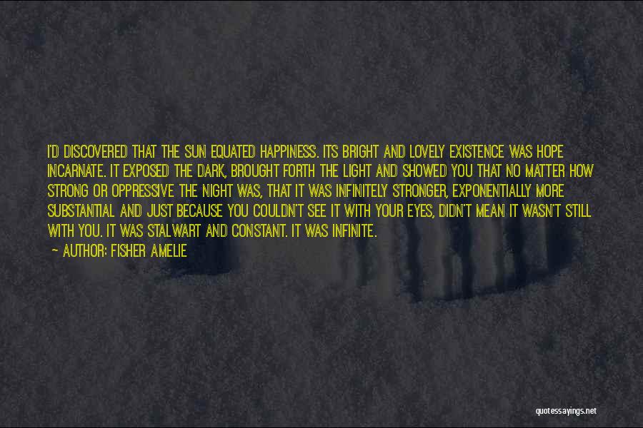 Fisher Amelie Quotes: I'd Discovered That The Sun Equated Happiness. Its Bright And Lovely Existence Was Hope Incarnate. It Exposed The Dark, Brought