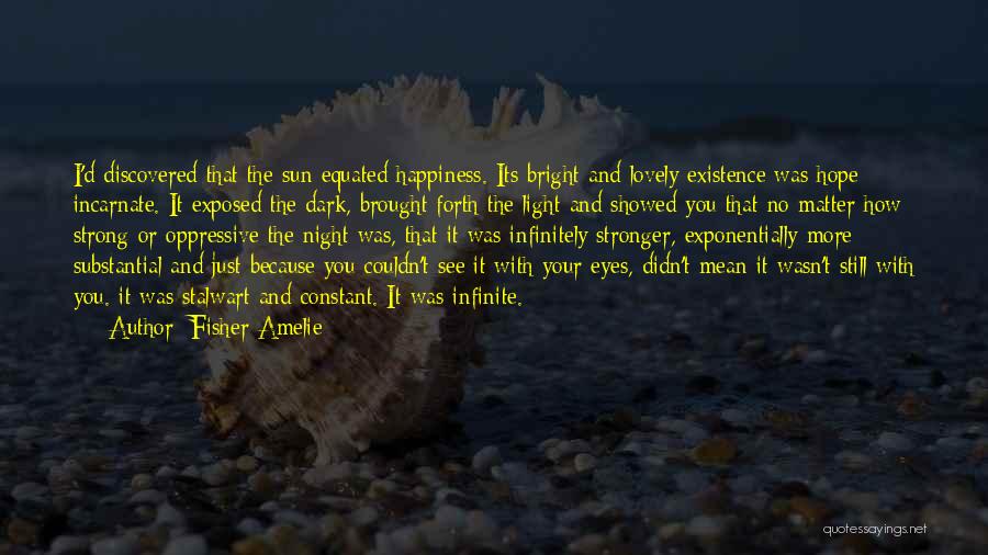 Fisher Amelie Quotes: I'd Discovered That The Sun Equated Happiness. Its Bright And Lovely Existence Was Hope Incarnate. It Exposed The Dark, Brought