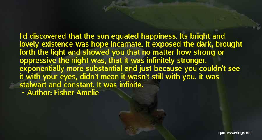 Fisher Amelie Quotes: I'd Discovered That The Sun Equated Happiness. Its Bright And Lovely Existence Was Hope Incarnate. It Exposed The Dark, Brought