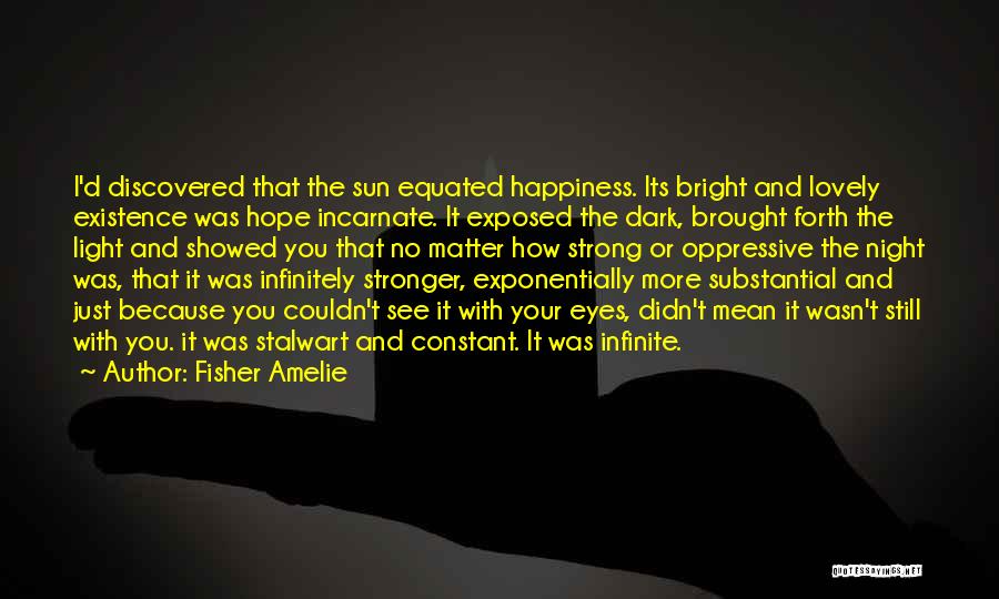 Fisher Amelie Quotes: I'd Discovered That The Sun Equated Happiness. Its Bright And Lovely Existence Was Hope Incarnate. It Exposed The Dark, Brought