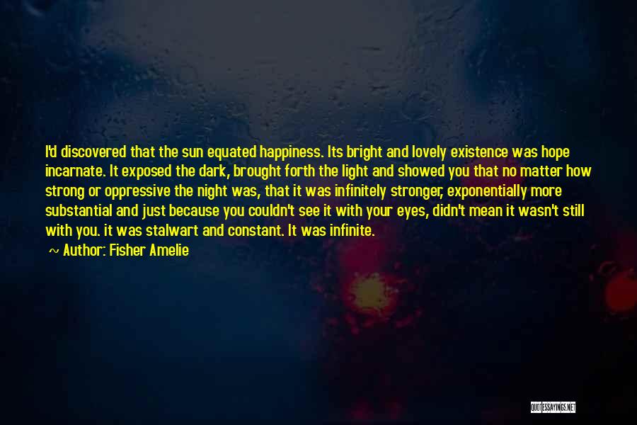 Fisher Amelie Quotes: I'd Discovered That The Sun Equated Happiness. Its Bright And Lovely Existence Was Hope Incarnate. It Exposed The Dark, Brought