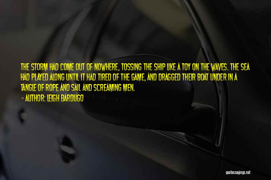 Leigh Bardugo Quotes: The Storm Had Come Out Of Nowhere, Tossing The Ship Like A Toy On The Waves. The Sea Had Played