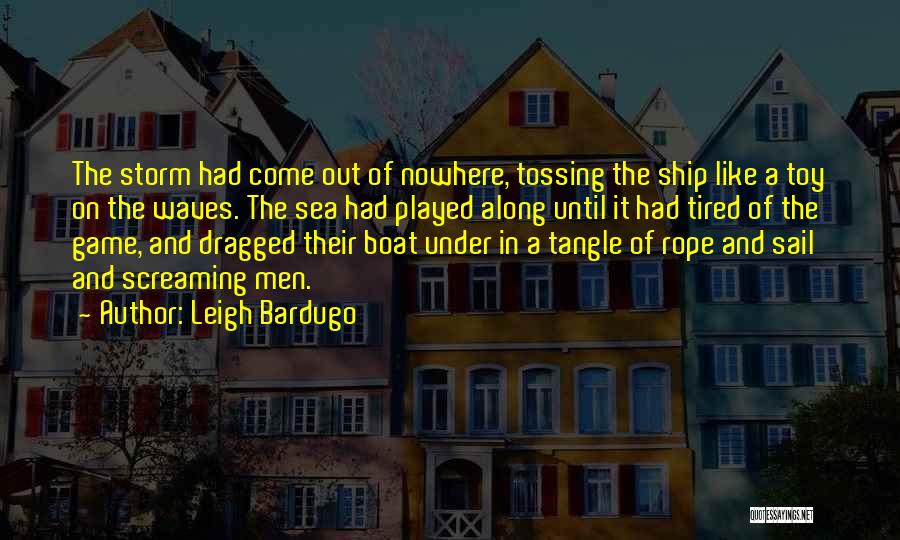 Leigh Bardugo Quotes: The Storm Had Come Out Of Nowhere, Tossing The Ship Like A Toy On The Waves. The Sea Had Played