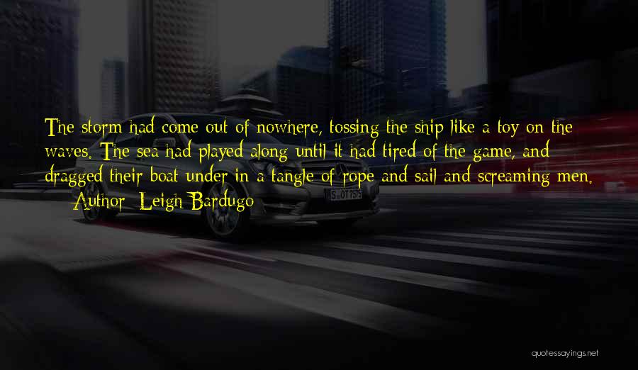 Leigh Bardugo Quotes: The Storm Had Come Out Of Nowhere, Tossing The Ship Like A Toy On The Waves. The Sea Had Played