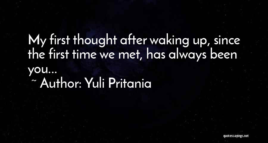 Yuli Pritania Quotes: My First Thought After Waking Up, Since The First Time We Met, Has Always Been You...