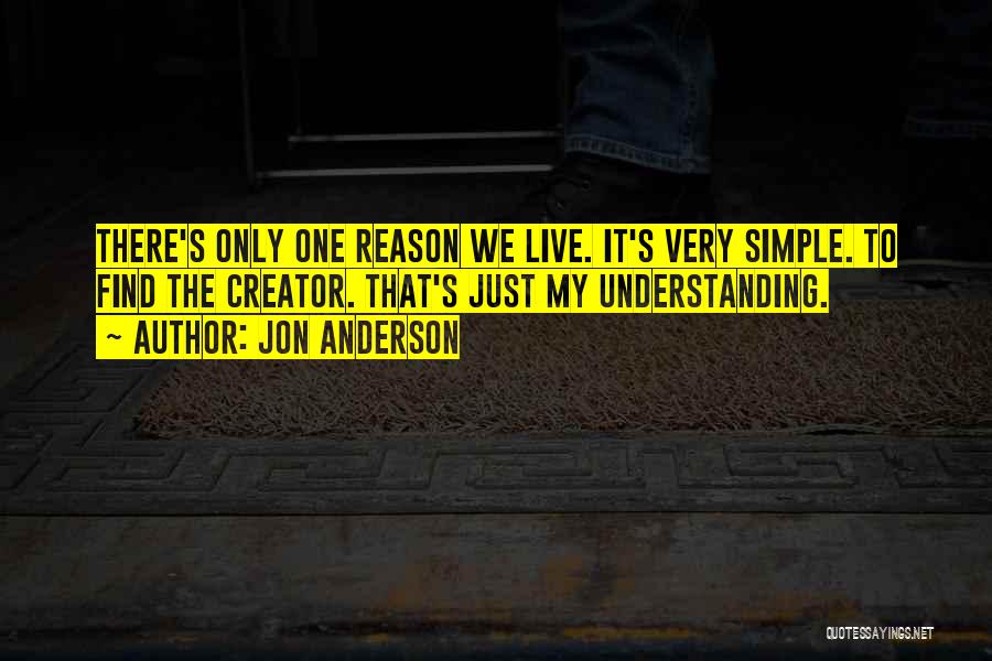 Jon Anderson Quotes: There's Only One Reason We Live. It's Very Simple. To Find The Creator. That's Just My Understanding.