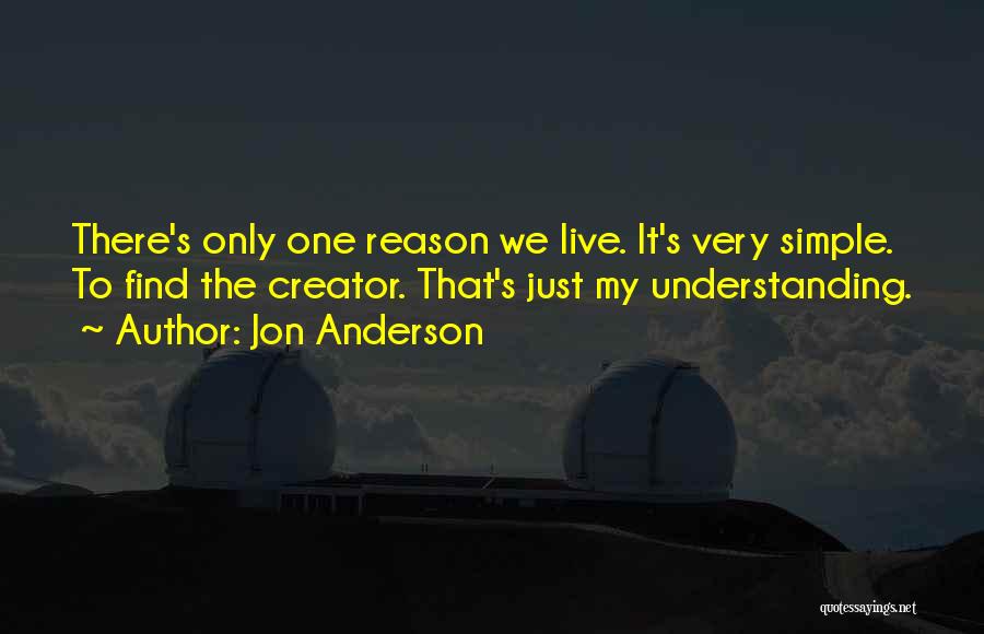 Jon Anderson Quotes: There's Only One Reason We Live. It's Very Simple. To Find The Creator. That's Just My Understanding.