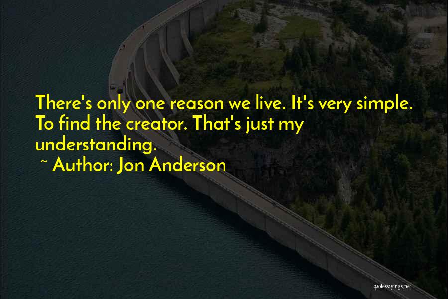 Jon Anderson Quotes: There's Only One Reason We Live. It's Very Simple. To Find The Creator. That's Just My Understanding.