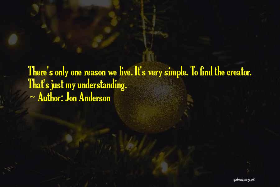 Jon Anderson Quotes: There's Only One Reason We Live. It's Very Simple. To Find The Creator. That's Just My Understanding.