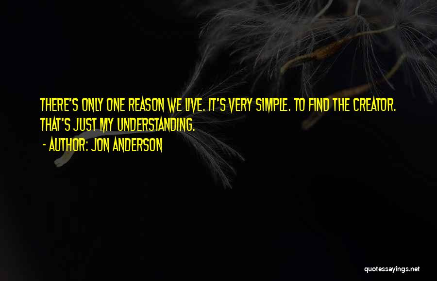 Jon Anderson Quotes: There's Only One Reason We Live. It's Very Simple. To Find The Creator. That's Just My Understanding.