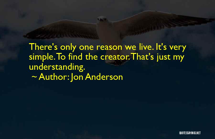 Jon Anderson Quotes: There's Only One Reason We Live. It's Very Simple. To Find The Creator. That's Just My Understanding.