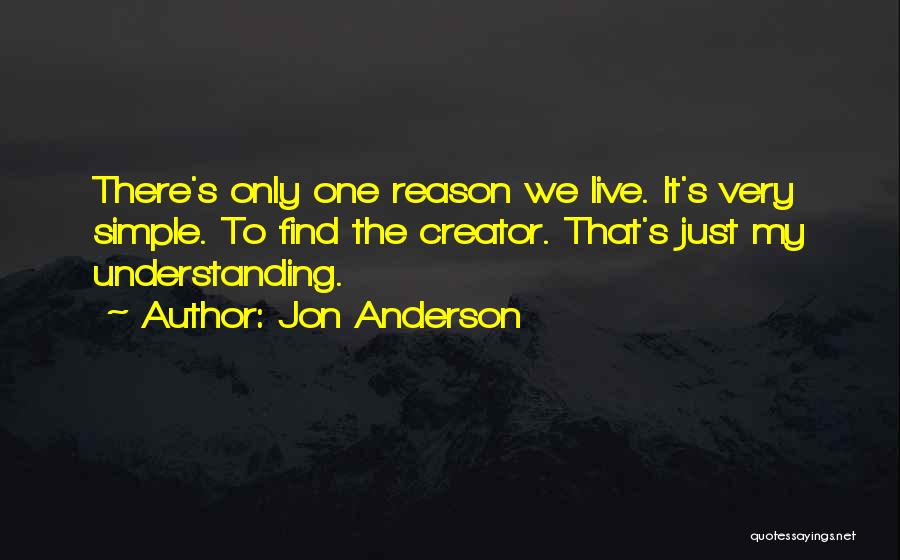 Jon Anderson Quotes: There's Only One Reason We Live. It's Very Simple. To Find The Creator. That's Just My Understanding.