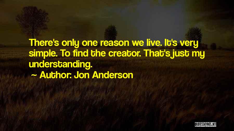 Jon Anderson Quotes: There's Only One Reason We Live. It's Very Simple. To Find The Creator. That's Just My Understanding.