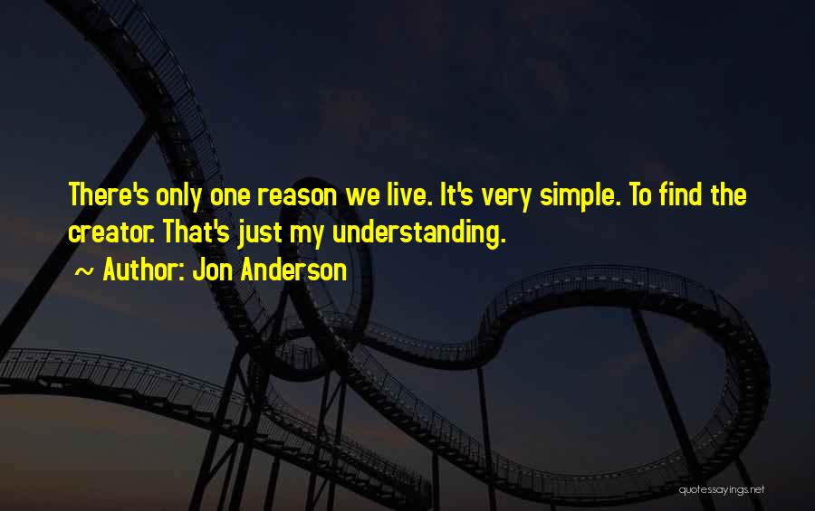 Jon Anderson Quotes: There's Only One Reason We Live. It's Very Simple. To Find The Creator. That's Just My Understanding.