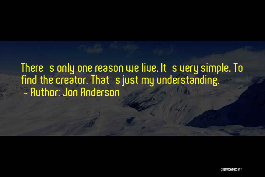 Jon Anderson Quotes: There's Only One Reason We Live. It's Very Simple. To Find The Creator. That's Just My Understanding.