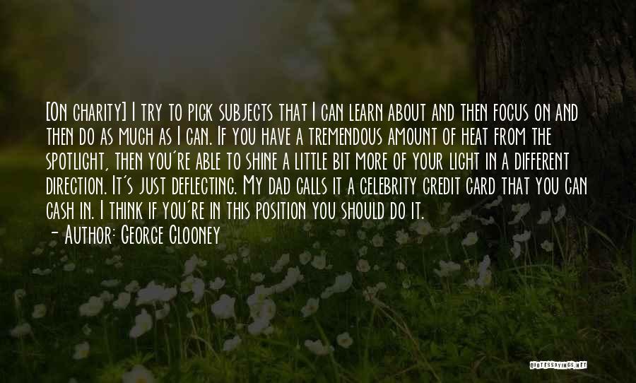 George Clooney Quotes: [on Charity] I Try To Pick Subjects That I Can Learn About And Then Focus On And Then Do As