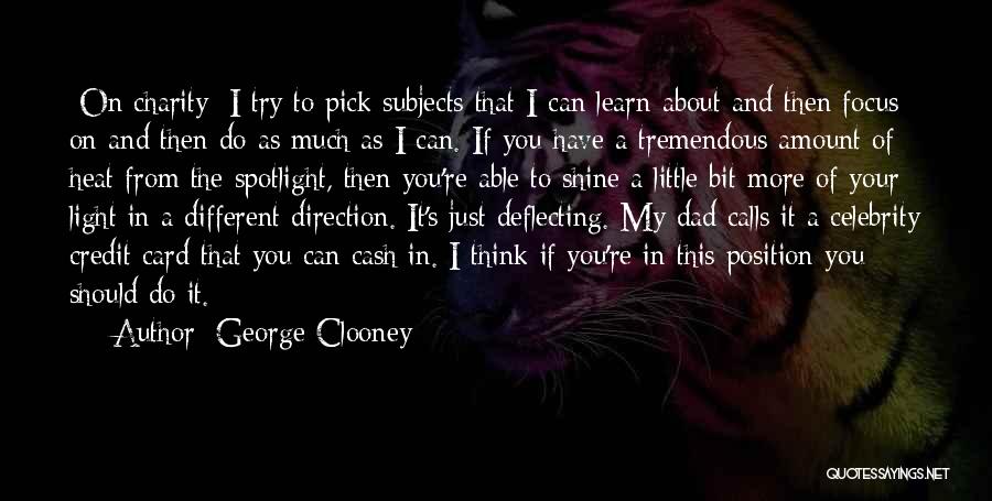 George Clooney Quotes: [on Charity] I Try To Pick Subjects That I Can Learn About And Then Focus On And Then Do As