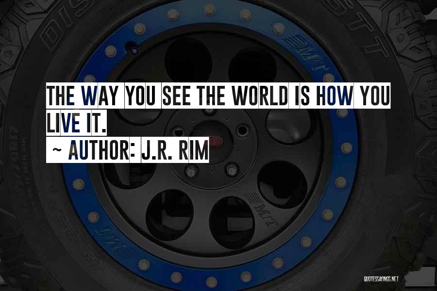 J.R. Rim Quotes: The Way You See The World Is How You Live It.