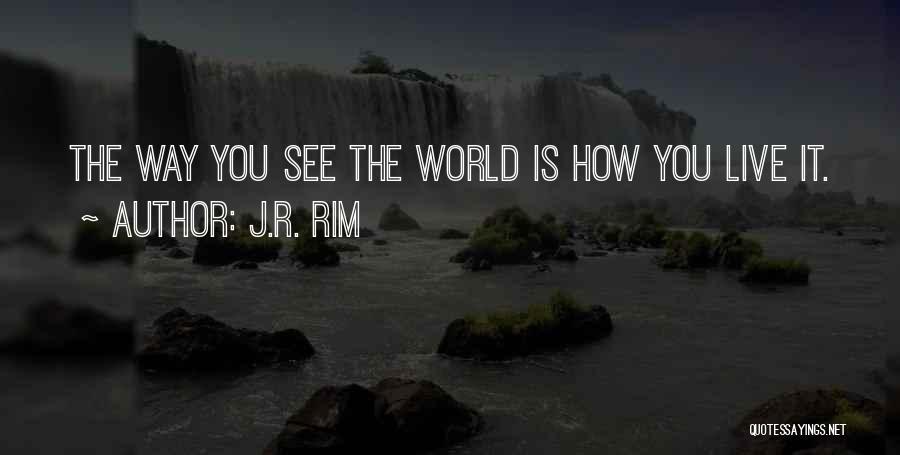 J.R. Rim Quotes: The Way You See The World Is How You Live It.