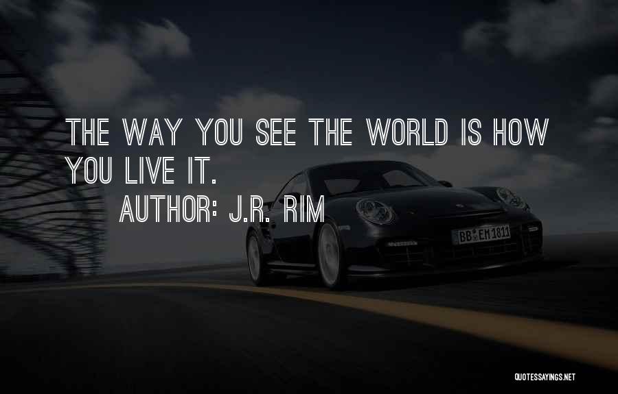 J.R. Rim Quotes: The Way You See The World Is How You Live It.