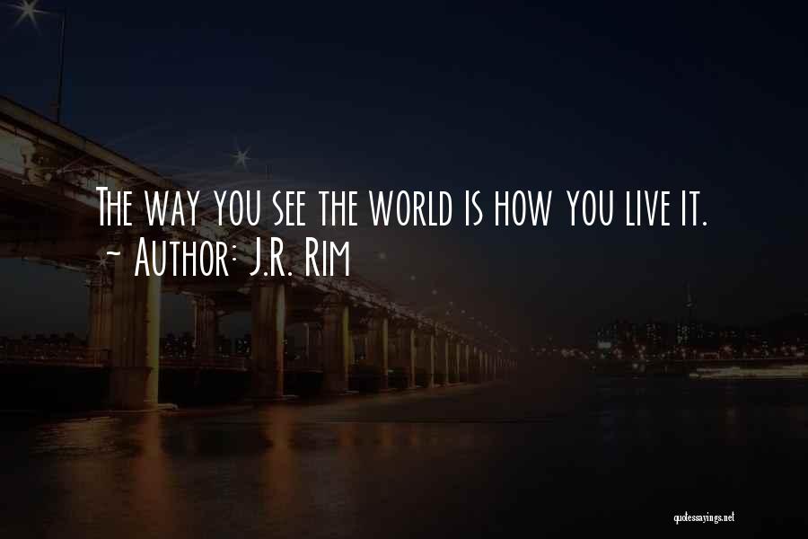 J.R. Rim Quotes: The Way You See The World Is How You Live It.