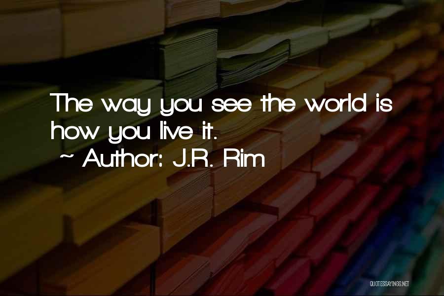 J.R. Rim Quotes: The Way You See The World Is How You Live It.