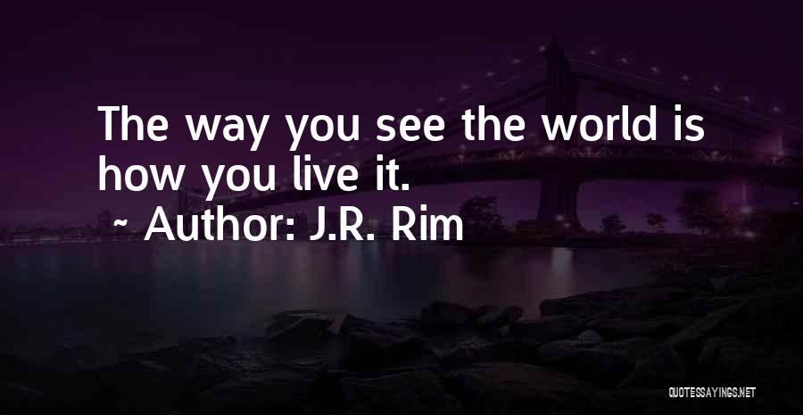 J.R. Rim Quotes: The Way You See The World Is How You Live It.