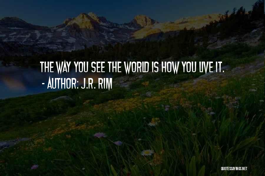 J.R. Rim Quotes: The Way You See The World Is How You Live It.