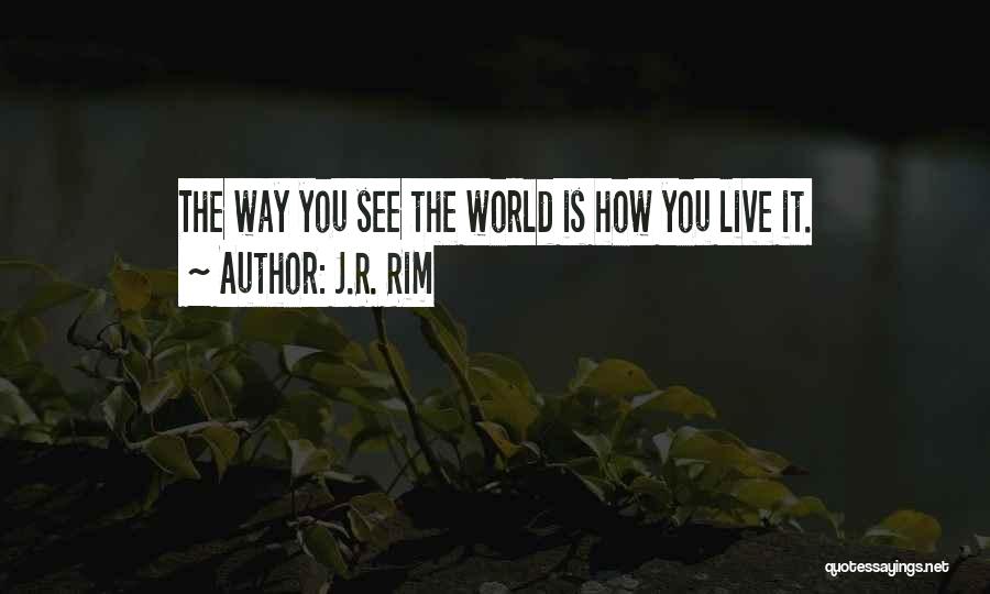 J.R. Rim Quotes: The Way You See The World Is How You Live It.