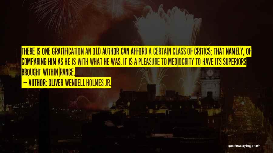 Oliver Wendell Holmes Jr. Quotes: There Is One Gratification An Old Author Can Afford A Certain Class Of Critics; That Namely, Of Comparing Him As