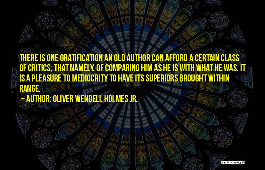 Oliver Wendell Holmes Jr. Quotes: There Is One Gratification An Old Author Can Afford A Certain Class Of Critics; That Namely, Of Comparing Him As