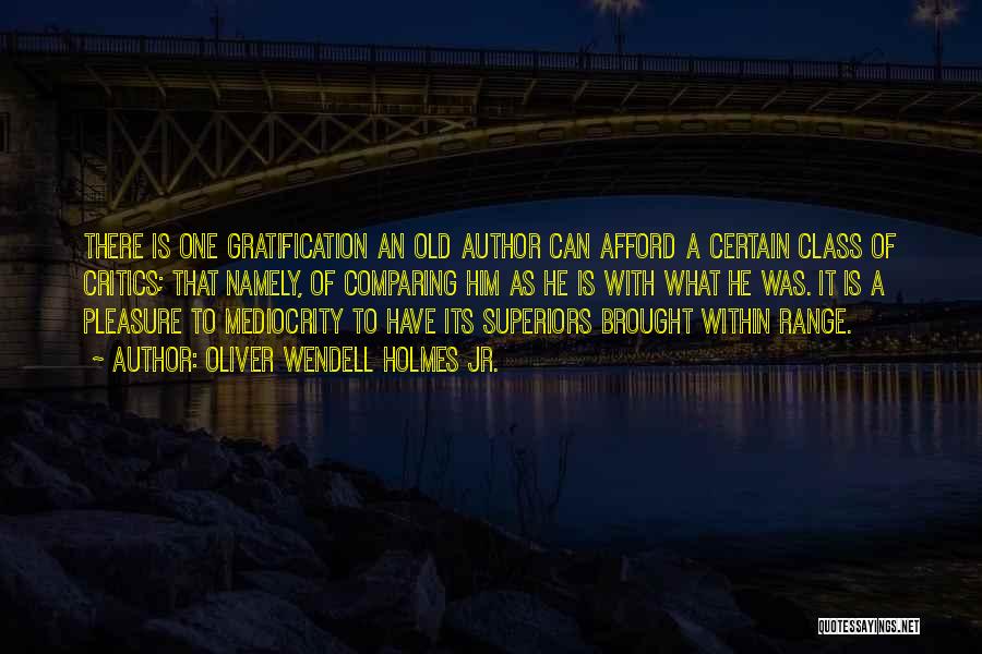 Oliver Wendell Holmes Jr. Quotes: There Is One Gratification An Old Author Can Afford A Certain Class Of Critics; That Namely, Of Comparing Him As
