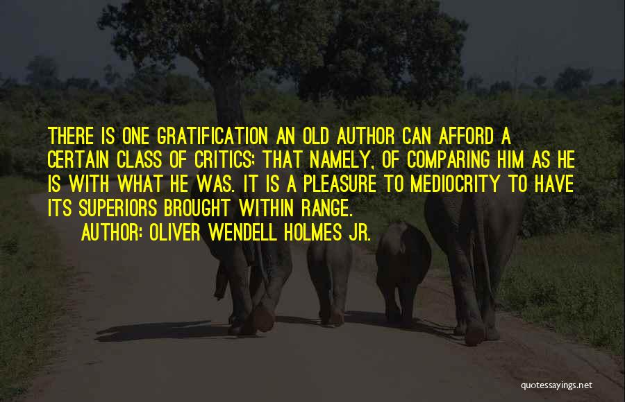 Oliver Wendell Holmes Jr. Quotes: There Is One Gratification An Old Author Can Afford A Certain Class Of Critics; That Namely, Of Comparing Him As