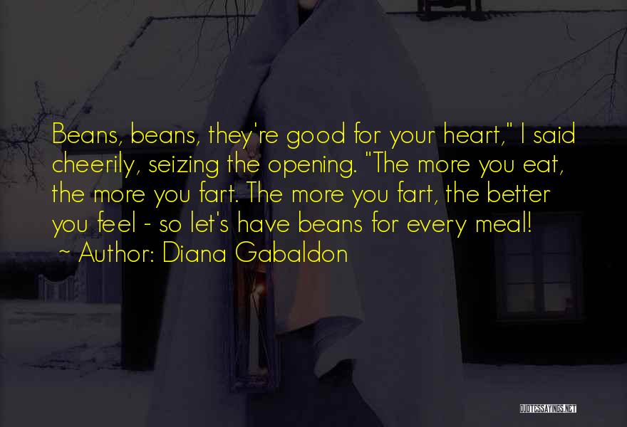 Diana Gabaldon Quotes: Beans, Beans, They're Good For Your Heart, I Said Cheerily, Seizing The Opening. The More You Eat, The More You