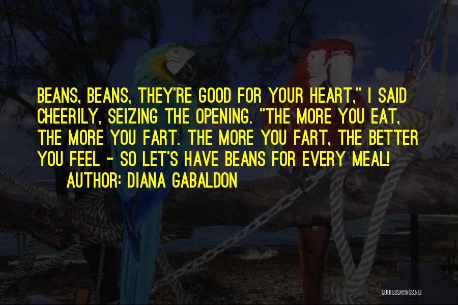 Diana Gabaldon Quotes: Beans, Beans, They're Good For Your Heart, I Said Cheerily, Seizing The Opening. The More You Eat, The More You