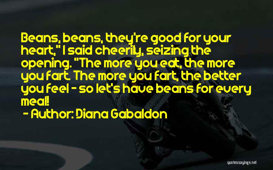 Diana Gabaldon Quotes: Beans, Beans, They're Good For Your Heart, I Said Cheerily, Seizing The Opening. The More You Eat, The More You