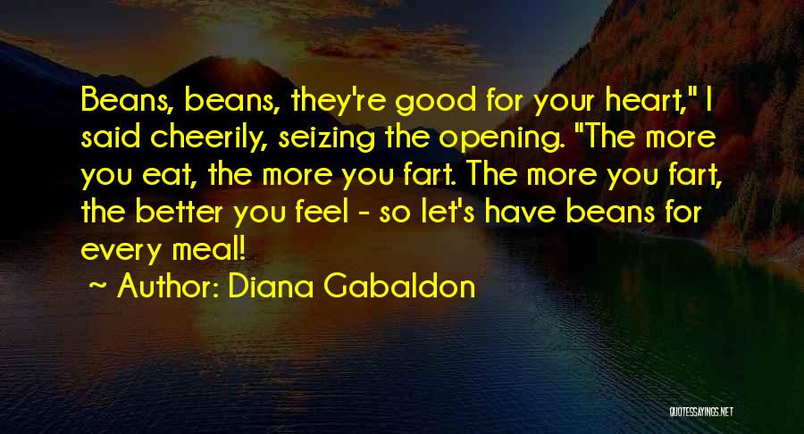 Diana Gabaldon Quotes: Beans, Beans, They're Good For Your Heart, I Said Cheerily, Seizing The Opening. The More You Eat, The More You