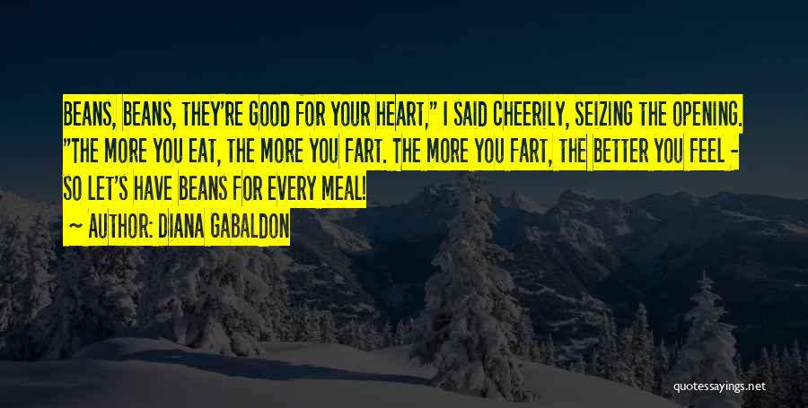 Diana Gabaldon Quotes: Beans, Beans, They're Good For Your Heart, I Said Cheerily, Seizing The Opening. The More You Eat, The More You