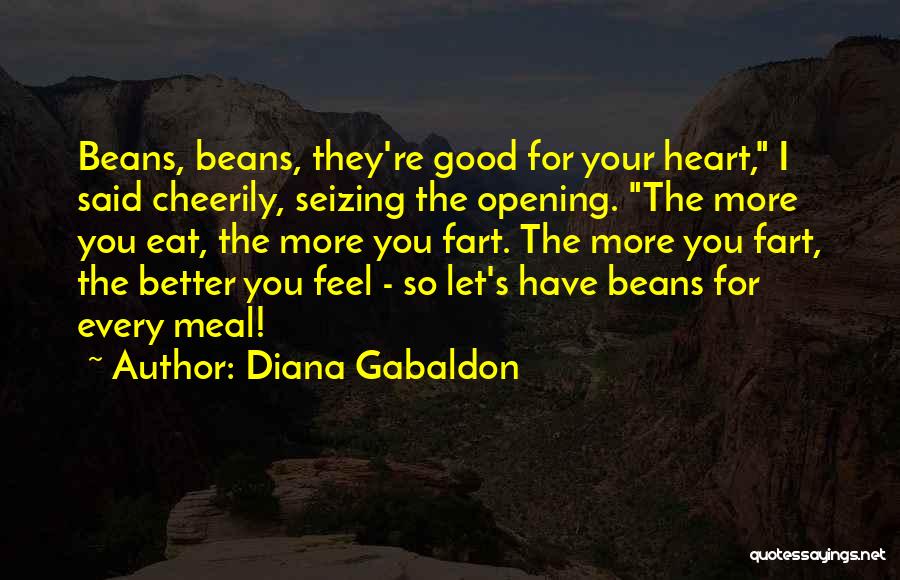 Diana Gabaldon Quotes: Beans, Beans, They're Good For Your Heart, I Said Cheerily, Seizing The Opening. The More You Eat, The More You