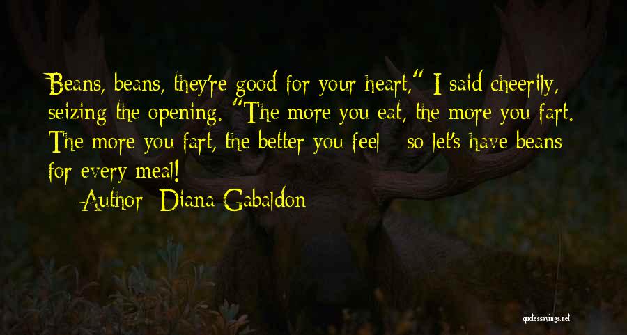 Diana Gabaldon Quotes: Beans, Beans, They're Good For Your Heart, I Said Cheerily, Seizing The Opening. The More You Eat, The More You