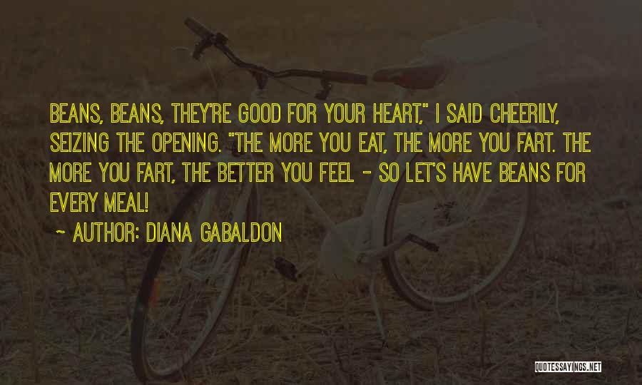 Diana Gabaldon Quotes: Beans, Beans, They're Good For Your Heart, I Said Cheerily, Seizing The Opening. The More You Eat, The More You